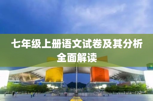 七年级上册语文试卷及其分析全面解读