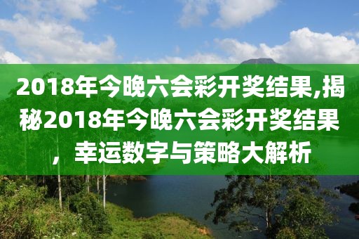 2018年今晚六会彩开奖结果,揭秘2018年今晚六会彩开奖结果，幸运数字与策略大解析