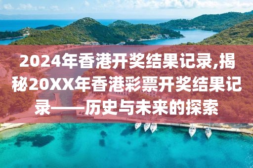 2024年香港开奖结果记录,揭秘20XX年香港彩票开奖结果记录——历史与未来的探索