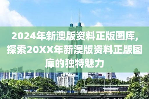 2024年新澳版资料正版图库,探索20XX年新澳版资料正版图库的独特魅力