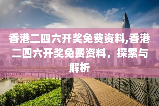 香港二四六开奖免费资料,香港二四六开奖免费资料，探索与解析