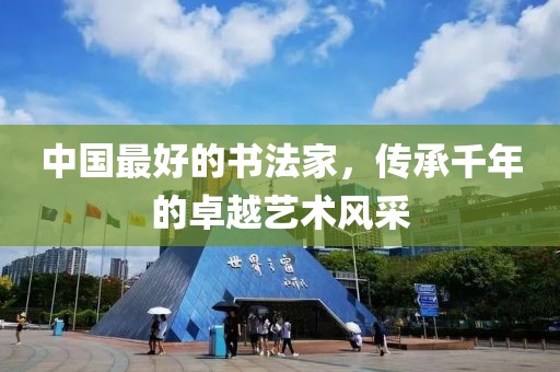 中国最好的书法家，传承千年的卓越艺术风采