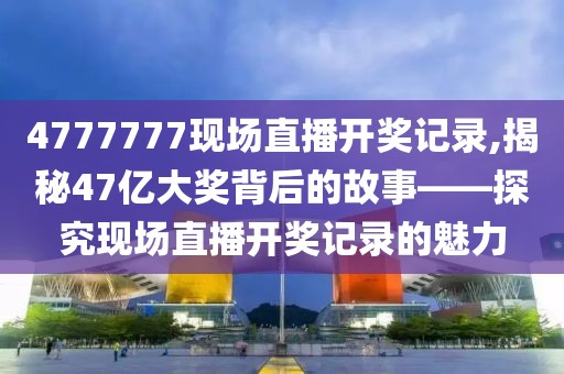 4777777现场直播开奖记录,揭秘47亿大奖背后的故事——探究现场直播开奖记录的魅力