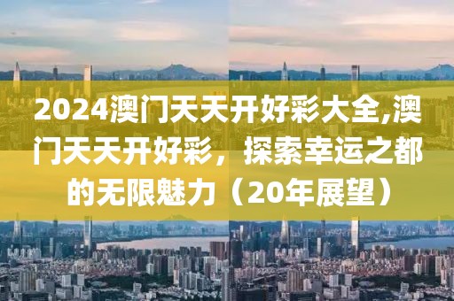 2024澳门天天开好彩大全,澳门天天开好彩，探索幸运之都的无限魅力（20年展望）