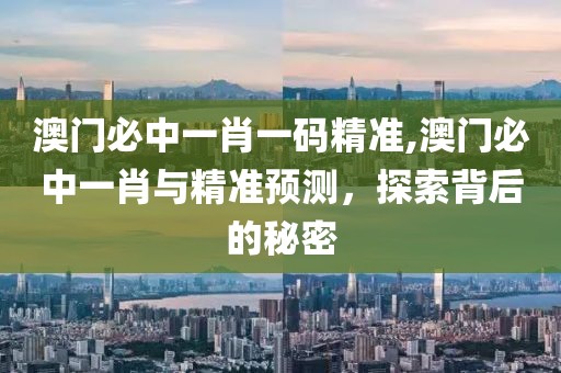 澳门必中一肖一码精准,澳门必中一肖与精准预测，探索背后的秘密