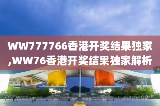 WW777766香港开奖结果独家,WW76香港开奖结果独家解析
