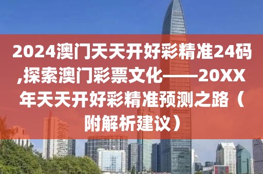2024澳门天天开好彩精准24码,探索澳门彩票文化——20XX年天天开好彩精准预测之路（附解析建议）