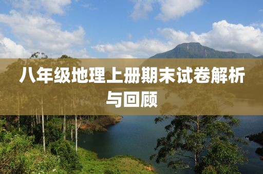 八年级地理上册期末试卷解析与回顾