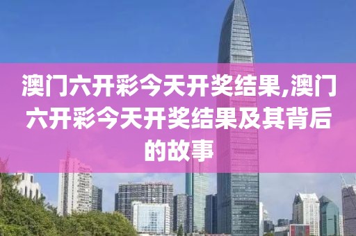 澳门六开彩今天开奖结果,澳门六开彩今天开奖结果及其背后的故事