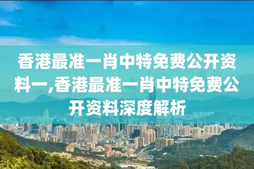 香港最准一肖中特免费公开资料一,香港最准一肖中特免费公开资料深度解析