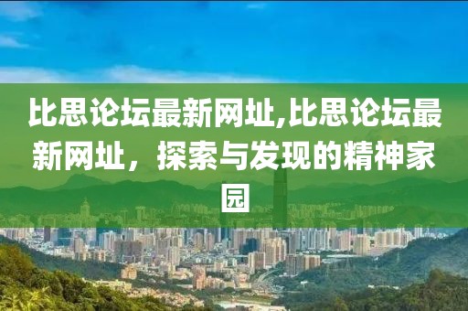 比思论坛最新网址,比思论坛最新网址，探索与发现的精神家园