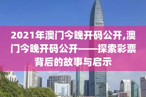 2021年澳门今晚开码公开,澳门今晚开码公开——探索彩票背后的故事与启示