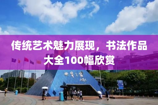 传统艺术魅力展现，书法作品大全100幅欣赏