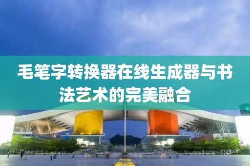 毛笔字转换器在线生成器与书法艺术的完美融合