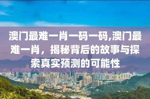 澳门最难一肖一码一码,澳门最难一肖，揭秘背后的故事与探索真实预测的可能性