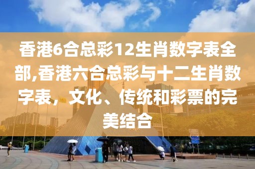 香港6合总彩12生肖数字表全部,香港六合总彩与十二生肖数字表，文化、传统和彩票的完美结合