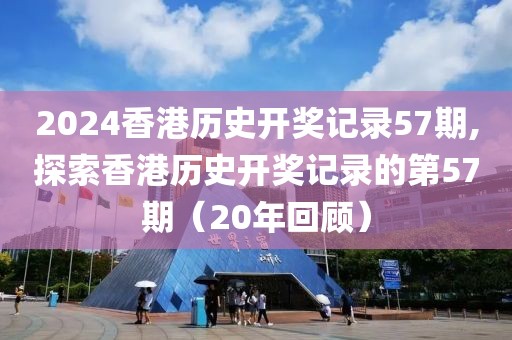 2024香港历史开奖记录57期,探索香港历史开奖记录的第57期（20年回顾）