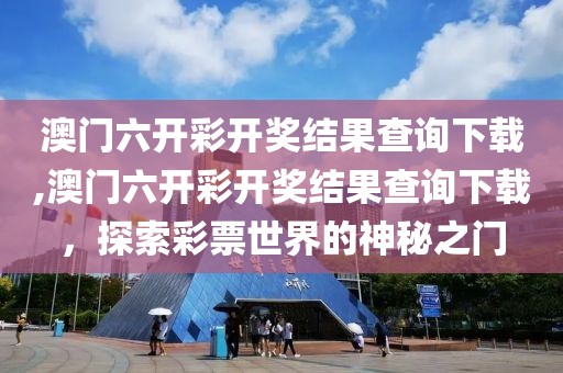 澳门六开彩开奖结果查询下载,澳门六开彩开奖结果查询下载，探索彩票世界的神秘之门