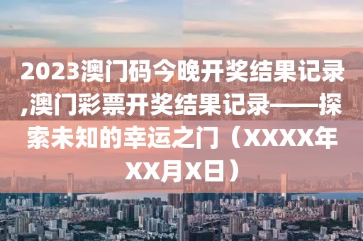 2023澳门码今晚开奖结果记录,澳门彩票开奖结果记录——探索未知的幸运之门（XXXX年XX月X日）