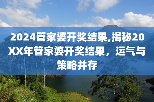 2024管家婆开奖结果,揭秘20XX年管家婆开奖结果，运气与策略并存