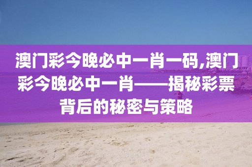 澳门彩今晚必中一肖一码,澳门彩今晚必中一肖——揭秘彩票背后的秘密与策略