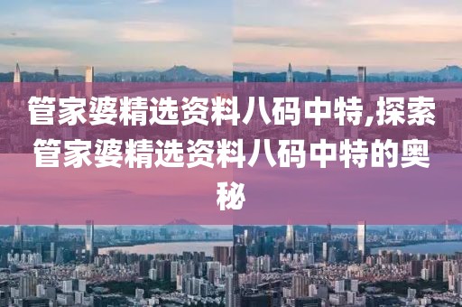 管家婆精选资料八码中特,探索管家婆精选资料八码中特的奥秘