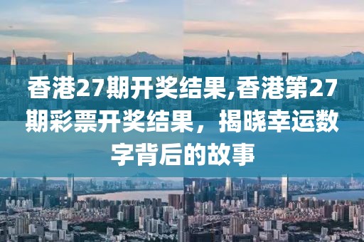 香港27期开奖结果,香港第27期彩票开奖结果，揭晓幸运数字背后的故事