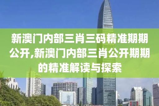 新澳门内部三肖三码精准期期公开,新澳门内部三肖公开期期的精准解读与探索