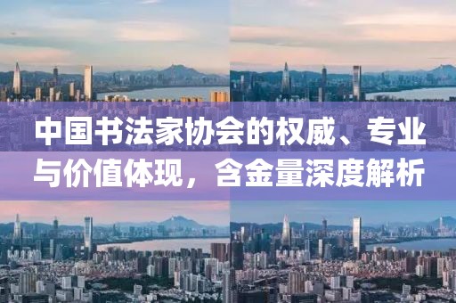中国书法家协会的权威、专业与价值体现，含金量深度解析