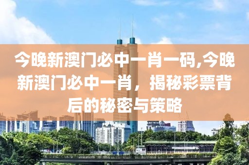 今晚新澳门必中一肖一码,今晚新澳门必中一肖，揭秘彩票背后的秘密与策略