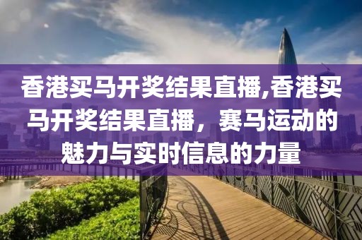 香港买马开奖结果直播,香港买马开奖结果直播，赛马运动的魅力与实时信息的力量