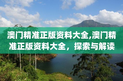 澳门精准正版资料大全,澳门精准正版资料大全，探索与解读
