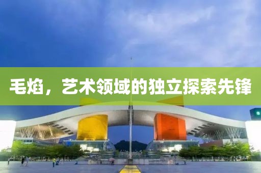毛焰，艺术领域的独立探索先锋