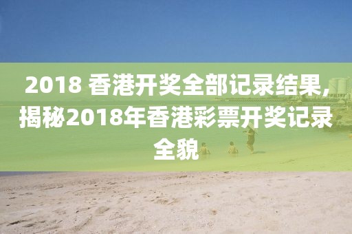 2018 香港开奖全部记录结果,揭秘2018年香港彩票开奖记录全貌
