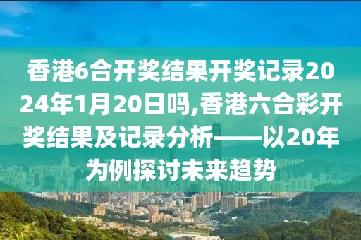 香港6合开奖结果开奖记录2024年1月20日吗,香港六合彩开奖结果及记录分析——以20年为例探讨未来趋势