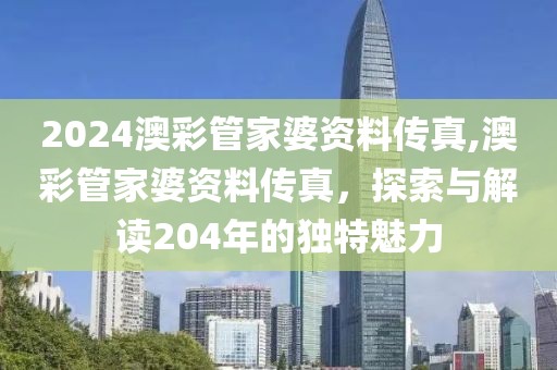 2024澳彩管家婆资料传真,澳彩管家婆资料传真，探索与解读204年的独特魅力