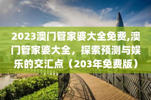 2023澳门管家婆大全免费,澳门管家婆大全，探索预测与娱乐的交汇点（203年免费版）