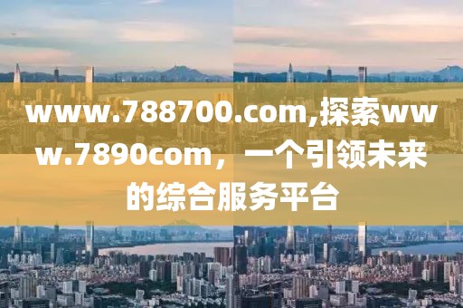 www.788700.com,探索www.7890com，一个引领未来的综合服务平台