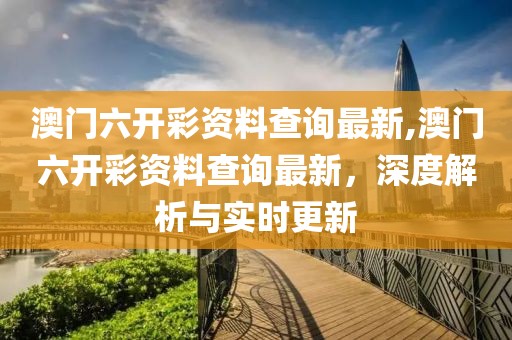 澳门六开彩资料查询最新,澳门六开彩资料查询最新，深度解析与实时更新