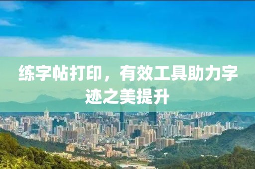 练字帖打印，有效工具助力字迹之美提升