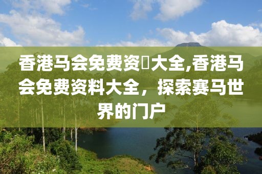 香港马会免费资枓大全,香港马会免费资料大全，探索赛马世界的门户