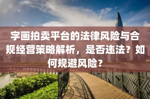 字画拍卖平台的法律风险与合规经营策略解析，是否违法？如何规避风险？