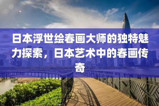 日本浮世绘春画大师的独特魅力探索，日本艺术中的春画传奇