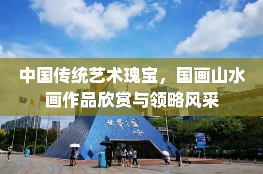 中国传统艺术瑰宝，国画山水画作品欣赏与领略风采