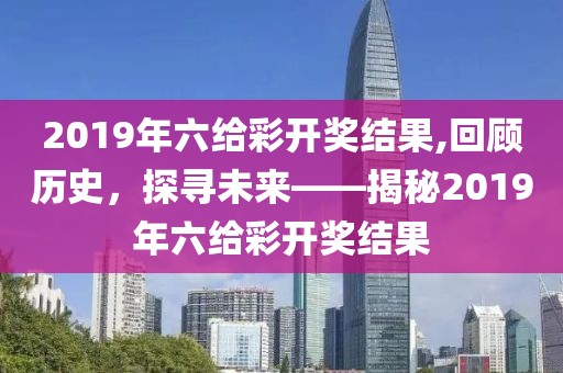 2019年六给彩开奖结果,回顾历史，探寻未来——揭秘2019年六给彩开奖结果