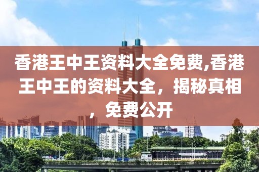 香港王中王资料大全免费,香港王中王的资料大全，揭秘真相，免费公开