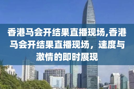 香港马会开结果直播现场,香港马会开结果直播现场，速度与激情的即时展现