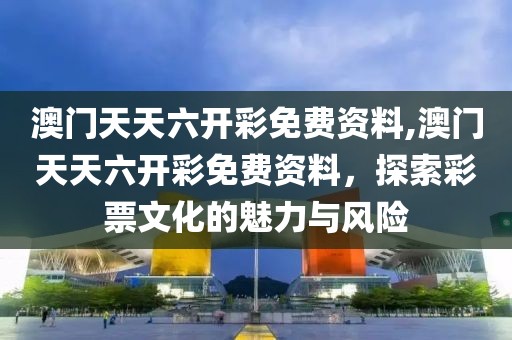 澳门天天六开彩免费资料,澳门天天六开彩免费资料，探索彩票文化的魅力与风险