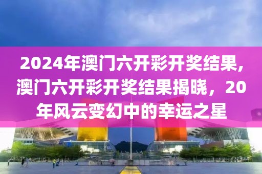 2024年澳门六开彩开奖结果,澳门六开彩开奖结果揭晓，20年风云变幻中的幸运之星