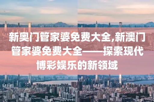 新奥门管家婆免费大全,新澳门管家婆免费大全——探索现代博彩娱乐的新领域